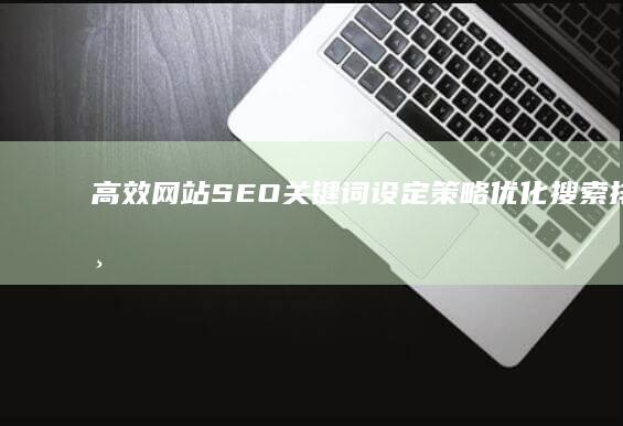 高效网站SEO关键词设定策略：优化搜索排名与流量